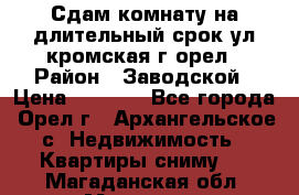 Сдам комнату на длительный срок ул кромская г орел › Район ­ Заводской › Цена ­ 5 500 - Все города, Орел г., Архангельское с. Недвижимость » Квартиры сниму   . Магаданская обл.,Магадан г.